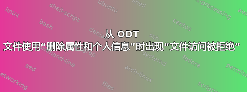 从 ODT 文件使用“删除属性和个人信息”时出现“文件访问被拒绝”