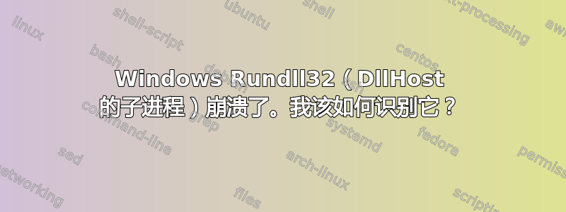 Windows Rundll32（DllHost 的子进程）崩溃了。我该如何识别它？