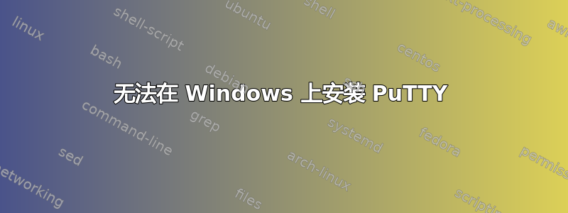 无法在 Windows 上安装 PuTTY