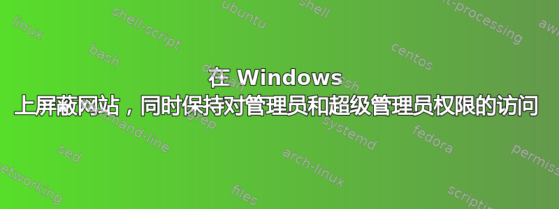 在 Windows 上屏蔽网站，同时保持对管理员和超级管理员权限的访问