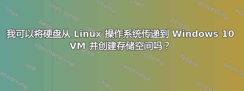 我可以将硬盘从 Linux 操作系统传递到 Windows 10 VM 并创建存储空间吗？