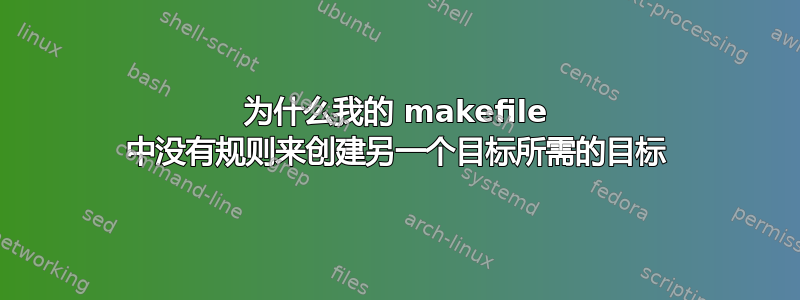 为什么我的 makefile 中没有规则来创建另一个目标所需的目标