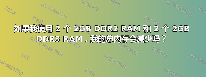 如果我使用 2 个 2GB DDR2 RAM 和 2 个 2GB DDR3 RAM，我的总内存会减少吗？