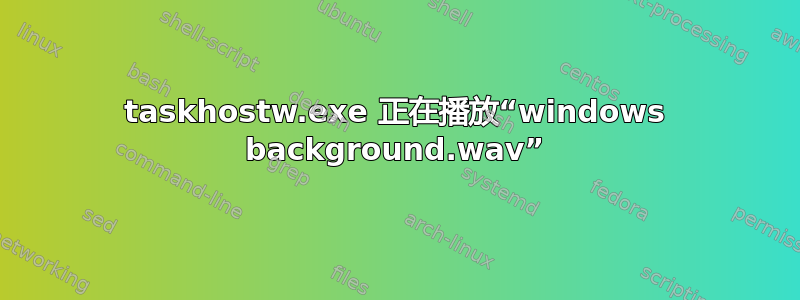 taskhostw.exe 正在播放“windows background.wav”