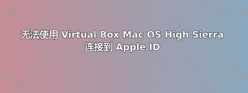 无法使用 Virtual Box Mac OS High Sierra 连接到 Apple ID