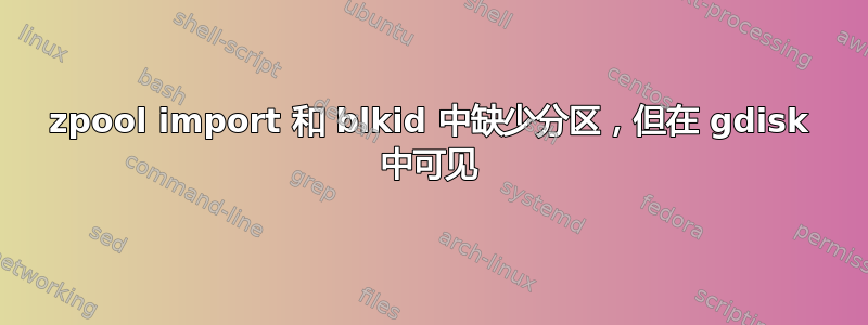 zpool import 和 blkid 中缺少分区，但在 gdisk 中可见