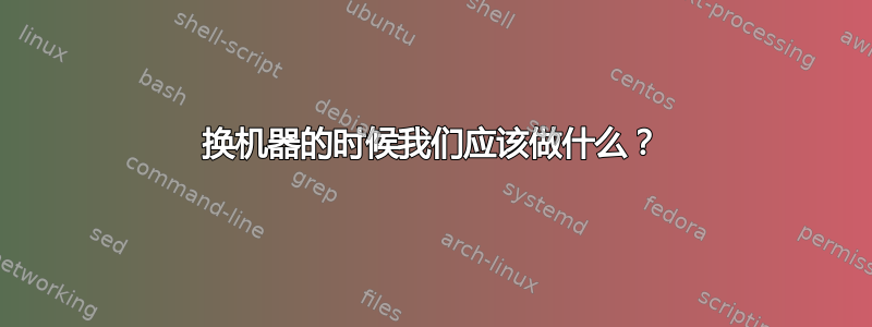 换机器的时候我们应该做什么？