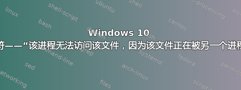 Windows 10 命令提示符——“该进程无法访问该文件，因为该文件正在被另一个进程使用。”