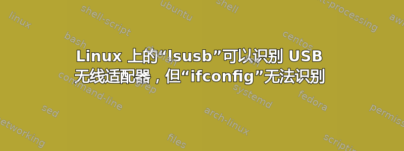 Linux 上的“lsusb”可以识别 USB 无线适配器，但“ifconfig”无法识别