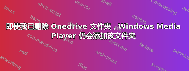 即使我已删除 Onedrive 文件夹，Windows Media Player 仍会添加该文件夹