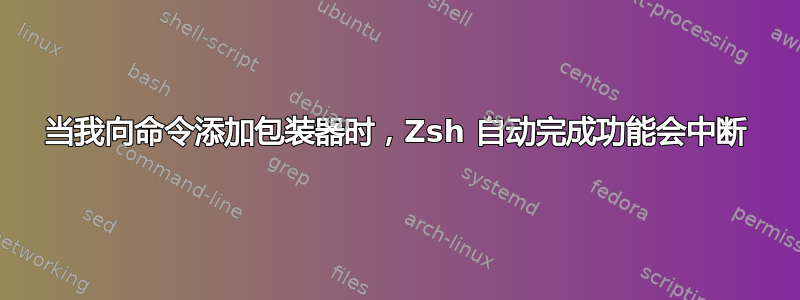 当我向命令添加包装器时，Zsh 自动完成功能会中断