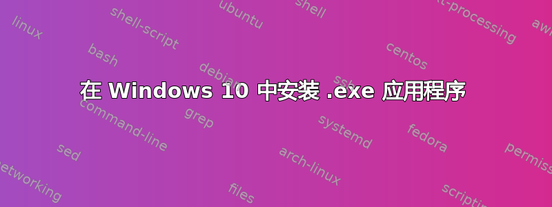 在 Windows 10 中安装 .exe 应用程序