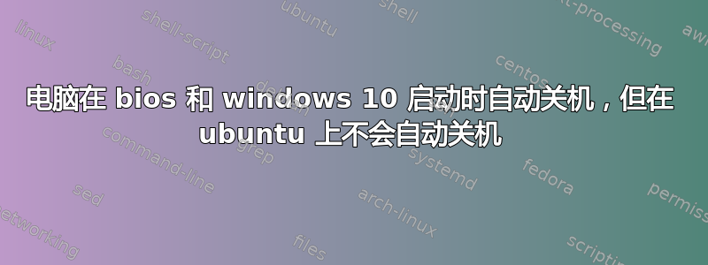 电脑在 bios 和 windows 10 启动时自动关机，但在 ubuntu 上不会自动关机