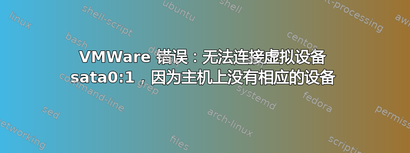 VMWare 错误：无法连接虚拟设备 sata0:1，因为主机上没有相应的设备