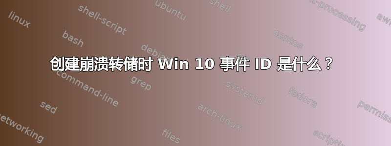 创建崩溃转储时 Win 10 事件 ID 是什么？