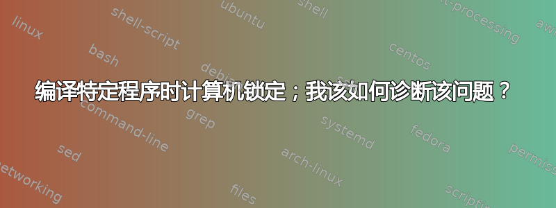 编译特定程序时计算机锁定；我该如何诊断该问题？