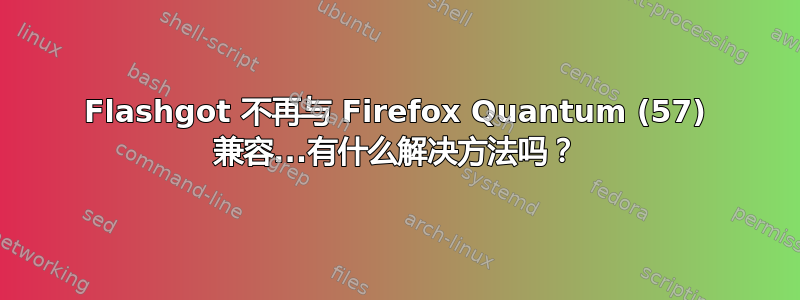 Flashgot 不再与 Firefox Quantum (57) 兼容...有什么解决方法吗？