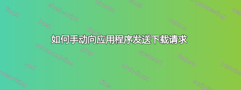 如何手动向应用程序发送下载请求