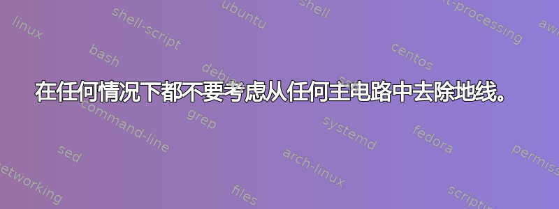 在任何情况下都不要考虑从任何主电路中去除地线。