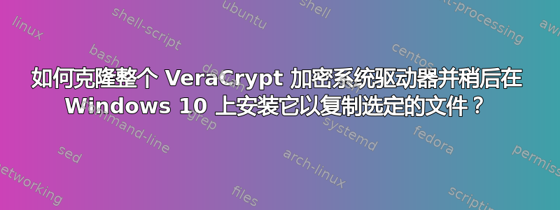 如何克隆整个 VeraCrypt 加密系统驱动器并稍后在 Windows 10 上安装它以复制选定的文件？