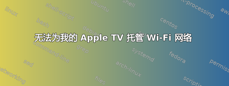 无法为我的 Apple TV 托管 Wi-Fi 网络