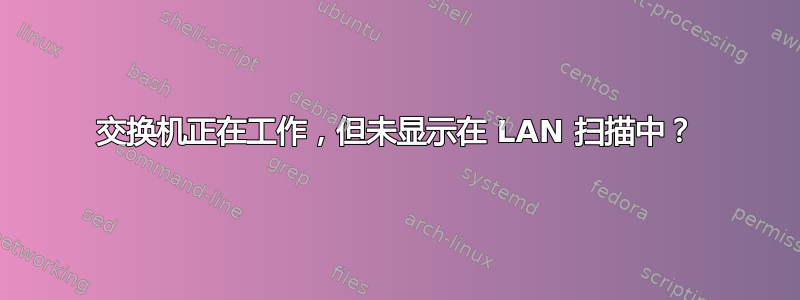 交换机正在工作，但未显示在 LAN 扫描中？