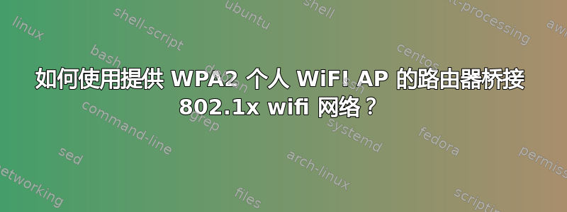 如何使用提供 WPA2 个人 WiFI AP 的路由器桥接 802.1x wifi 网络？