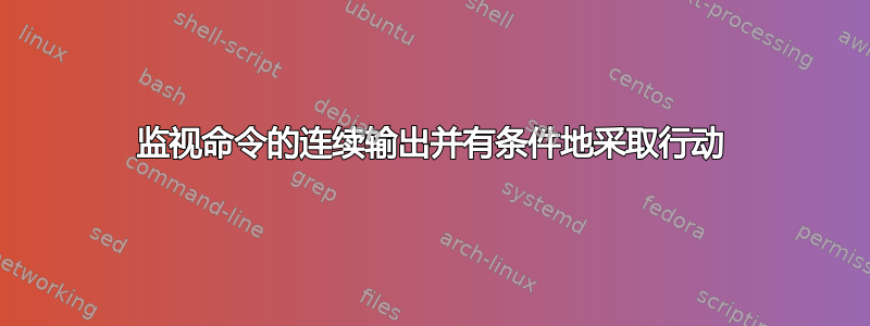 监视命令的连续输出并有条件地采取行动