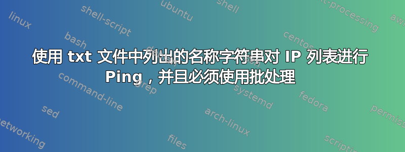 使用 txt 文件中列出的名称字符串对 IP 列表进行 Ping，并且必须使用批处理