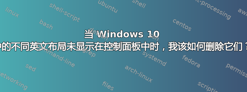 当 Windows 10 中的不同英文布局未显示在控制面板中时，我该如何删除它们？