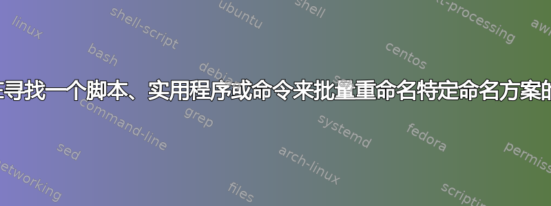 我正在寻找一个脚本、实用程序或命令来批量重命名特定命名方案的文件