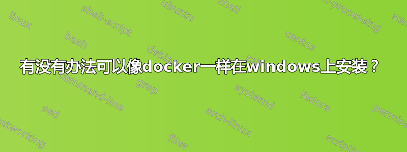 有没有办法可以像docker一样在windows上安装？