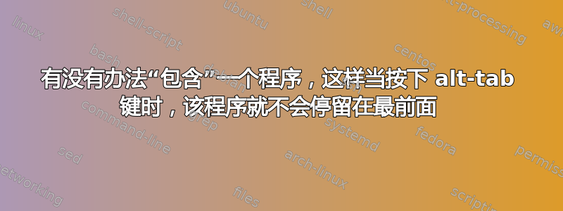 有没有办法“包含”一个程序，这样当按下 alt-tab 键时，该程序就不会停留在最前面