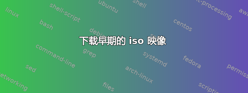 下载早期的 iso 映像