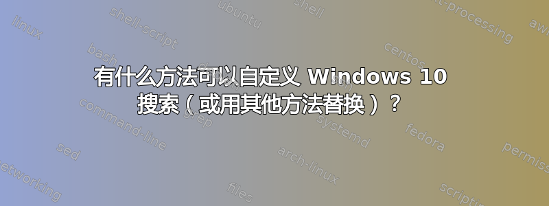 有什么方法可以自定义 Windows 10 搜索（或用其他方法替换）？