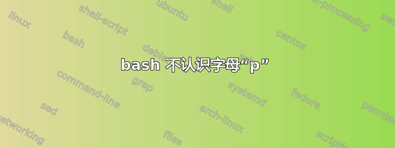 bash 不认识字母“p”