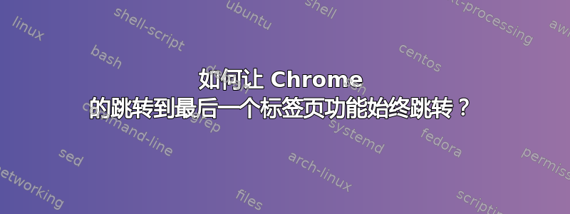 如何让 Chrome 的跳转到最后一个标签页功能始终跳转？