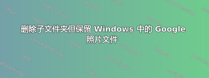 删除子文件夹但保留 Windows 中的 Google 照片文件 