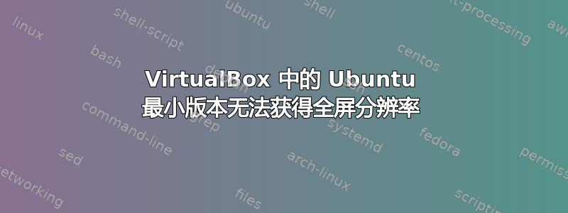 VirtualBox 中的 Ubuntu 最小版本无法获得全屏分辨率