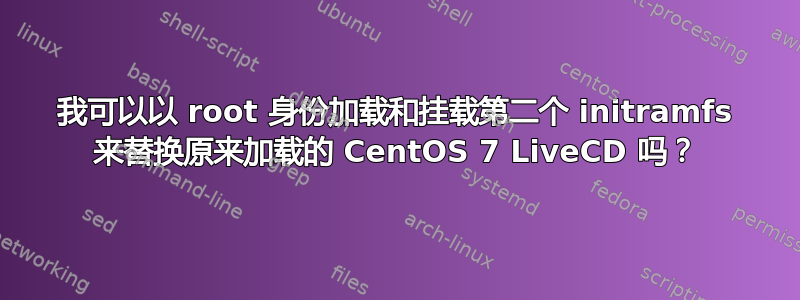 我可以以 root 身份加载和挂载第二个 initramfs 来替换原来加载的 CentOS 7 LiveCD 吗？