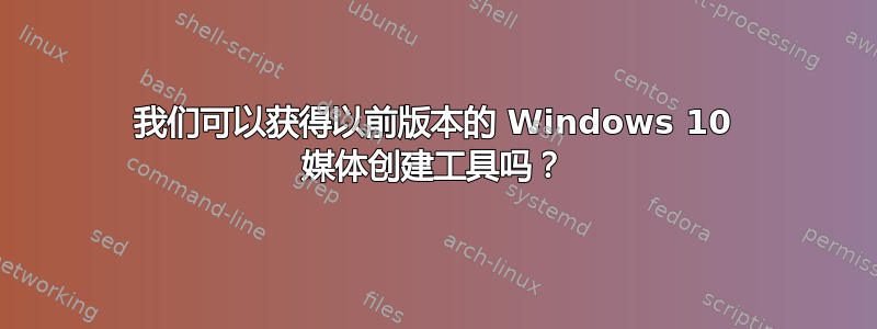 我们可以获得以前版本的 Windows 10 媒体创建工具吗？