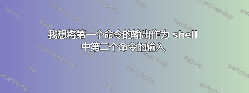 我想将第一个命令的输出作为 shell 中第二个命令的输入