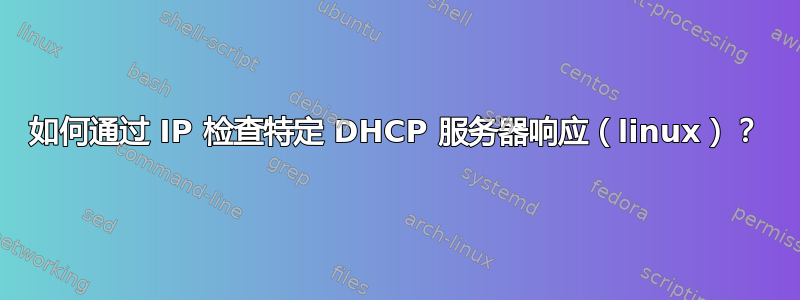 如何通过 IP 检查特定 DHCP 服务器响应（linux）？