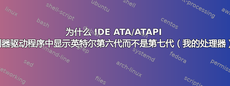 为什么 IDE ATA/ATAPI 控制器驱动程序中显示英特尔第六代而不是第七代（我的处理器）？