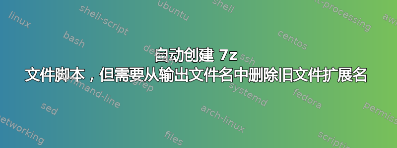 自动创建 7z 文件脚本，但需要从输出文件名中删除旧文件扩展名