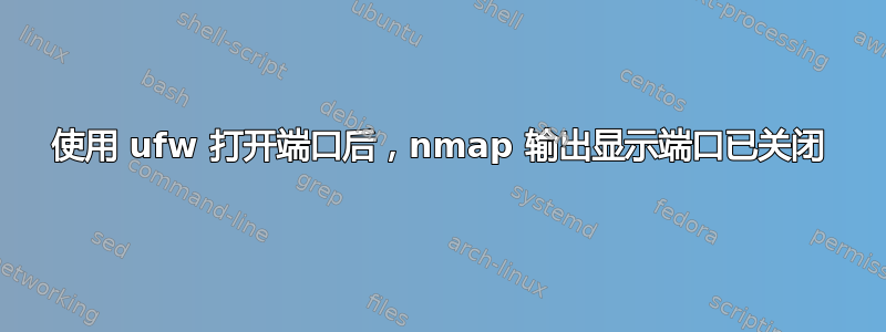 使用 ufw 打开端口后，nmap 输出显示端口已关闭