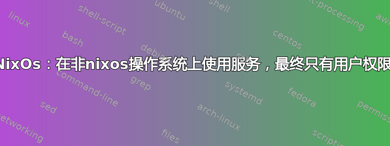 NixOs：在非nixos操作系统上使用服务，最终只有用户权限