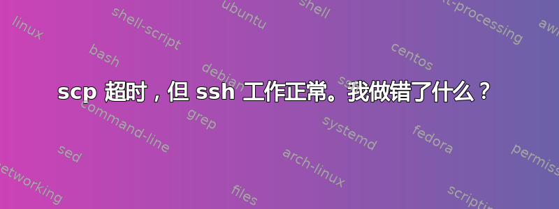 scp 超时，但 ssh 工作正常。我做错了什么？