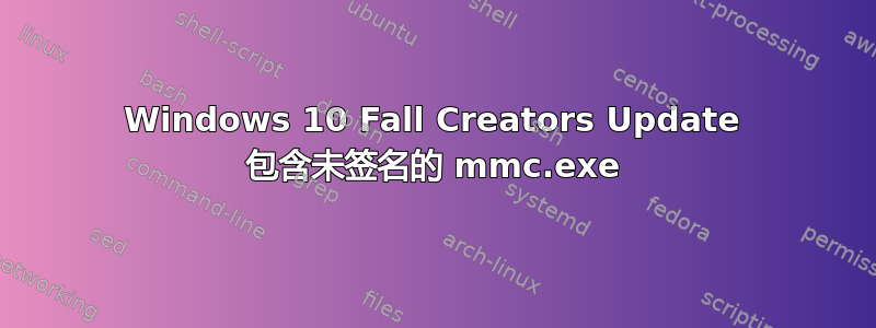 Windows 10 Fall Creators Update 包含未签名的 mmc.exe