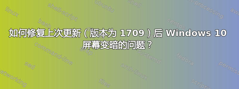 如何修复上次更新（版本为 1709）后 Windows 10 屏幕变暗的问题？